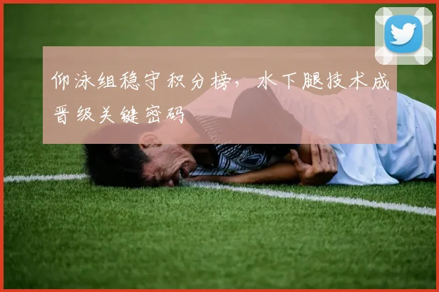 仰泳组稳守积分榜,水下腿技术成晋级关键密码