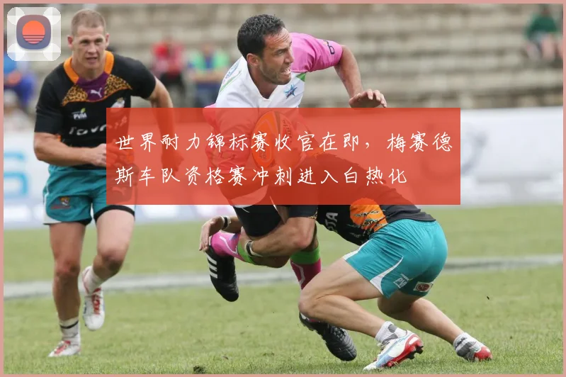 世界耐力锦标赛收官在即,梅赛德斯车队资格赛冲刺进入白热化