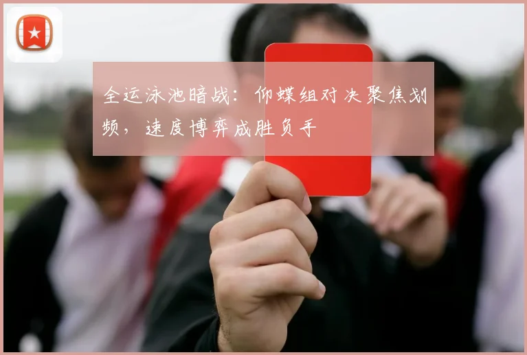 全运泳池暗战:仰蝶组对决聚焦划频,速度博弈成胜负手