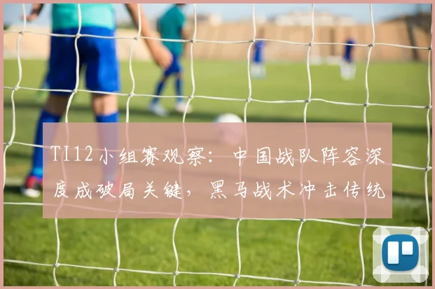 TI12小组赛观察：中国战队阵容深度成破局关键，黑马战术冲击传统格局
