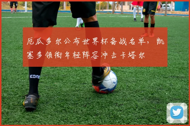 厄瓜多尔公布世界杯备战名单，凯塞多领衔年轻阵容冲击卡塔尔