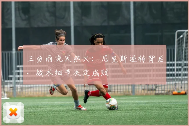 三分雨浇灭热火:尼克斯逆转背后,战术细节决定成败