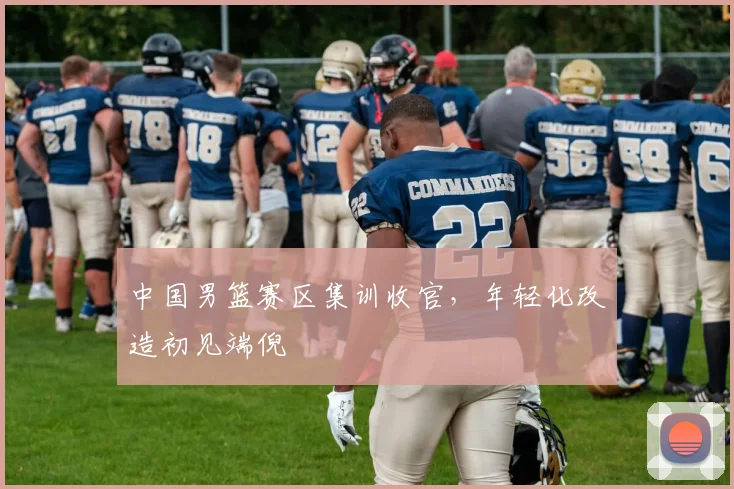 中国男篮赛区集训收官，年轻化改造初见端倪
