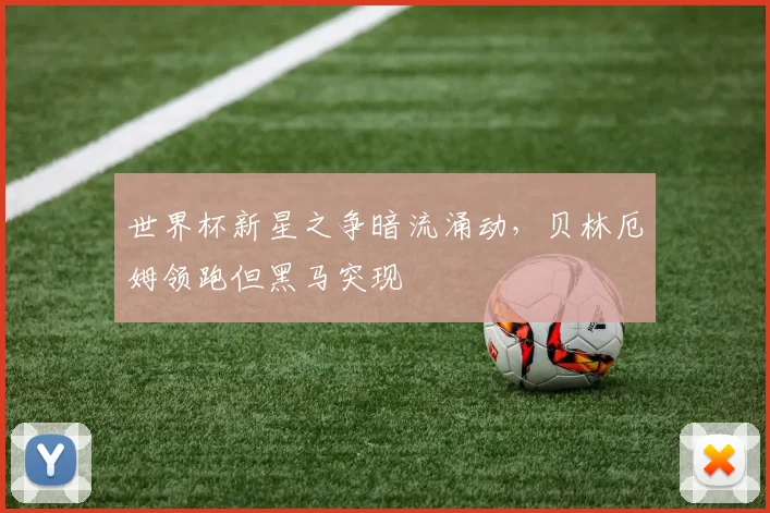 世界杯新星之争暗流涌动，贝林厄姆领跑但黑马突现