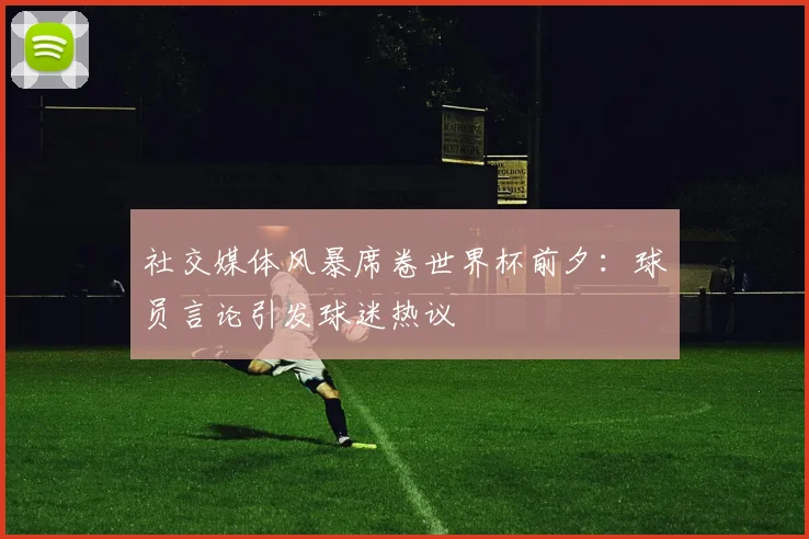 社交媒体风暴席卷世界杯前夕:球员言论引发球迷热议