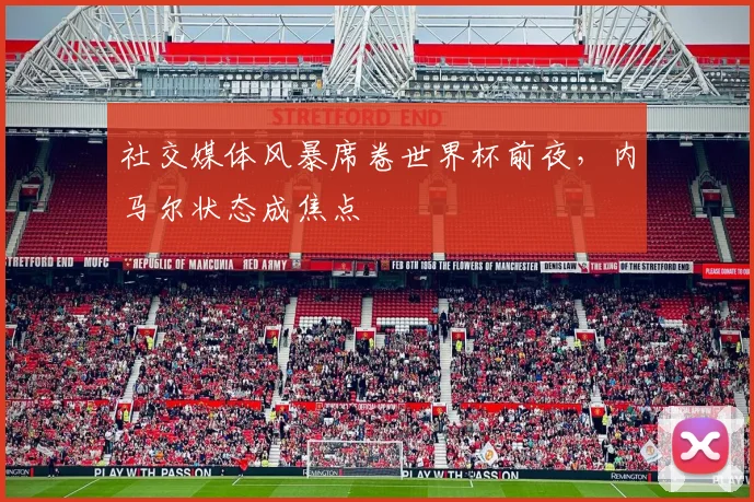 社交媒体风暴席卷世界杯前夜，内马尔状态成焦点