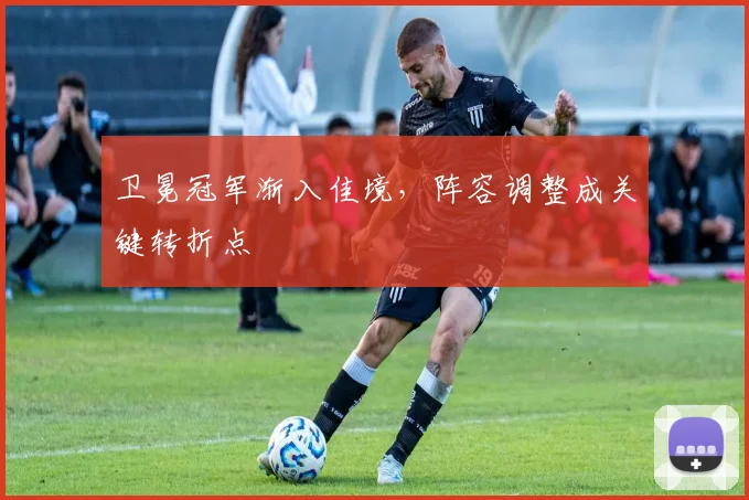 卫冕冠军渐入佳境,阵容调整成关键转折点