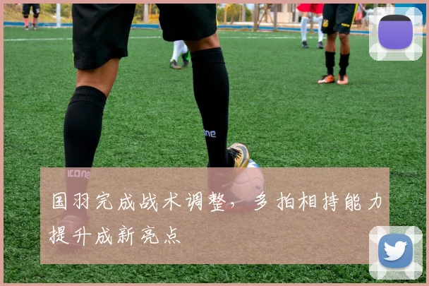 国羽完成战术调整,多拍相持能力提升成新亮点