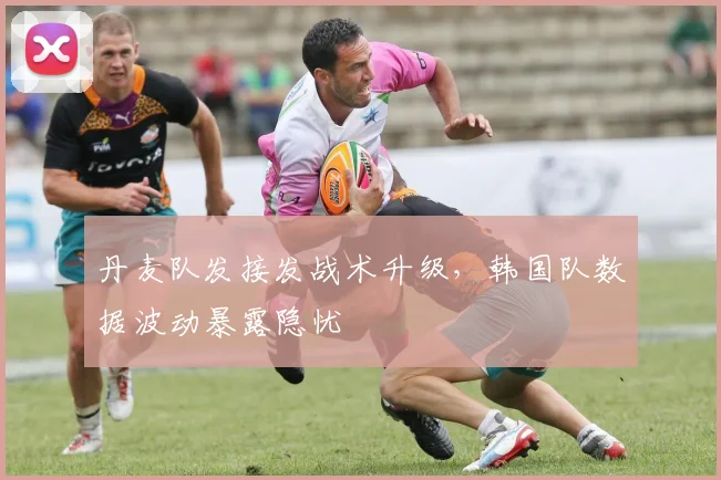 丹麦队发接发战术升级,韩国队数据波动暴露隐忧