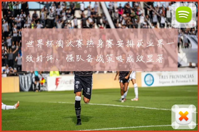 世界杯淘汰赛热身赛安排获业界一致好评，强队备战策略成效显著