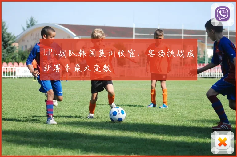 LPL战队韩国集训收官,客场挑战成新赛季最大变数