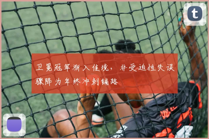 卫冕冠军渐入佳境,非受迫性失误骤降为年终冲刺铺路