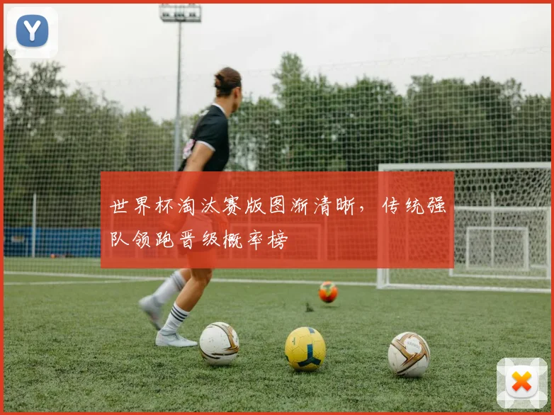 世界杯淘汰赛版图渐清晰，传统强队领跑晋级概率榜