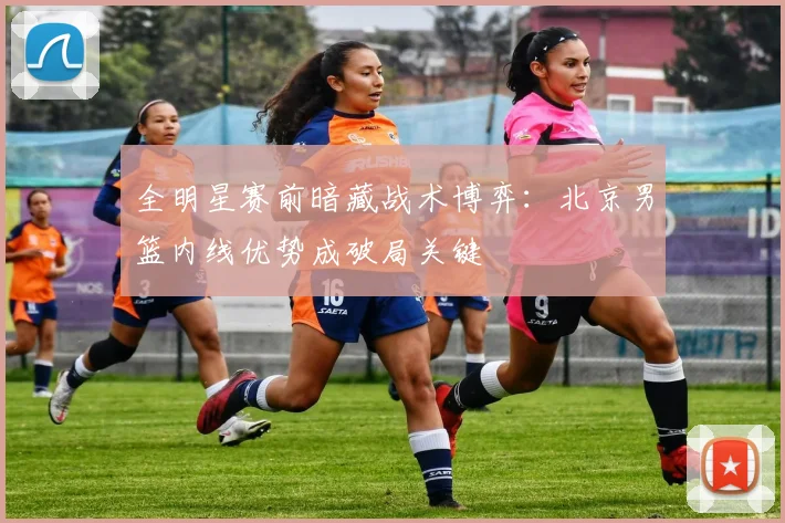 全明星赛前暗藏战术博弈:北京男篮内线优势成破局关键