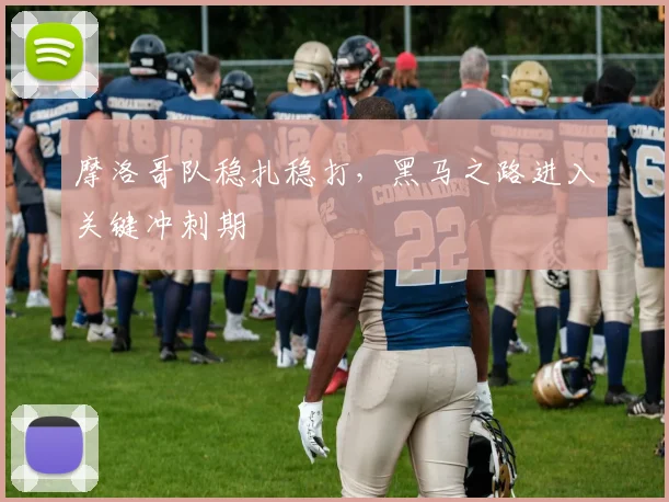 摩洛哥队稳扎稳打,黑马之路进入关键冲刺期