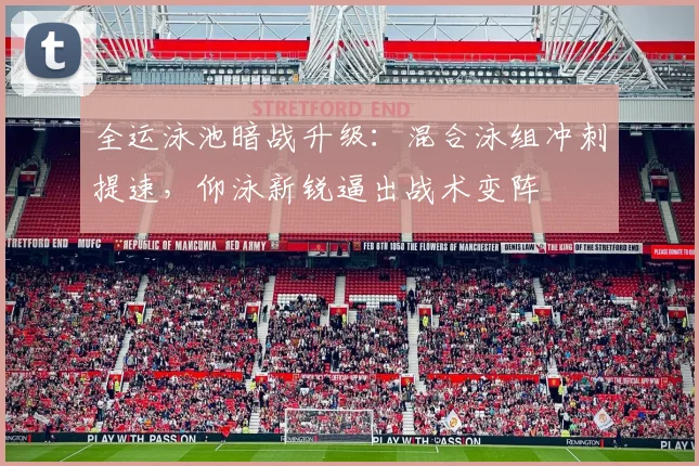 全运泳池暗战升级:混合泳组冲刺提速,仰泳新锐逼出战术变阵