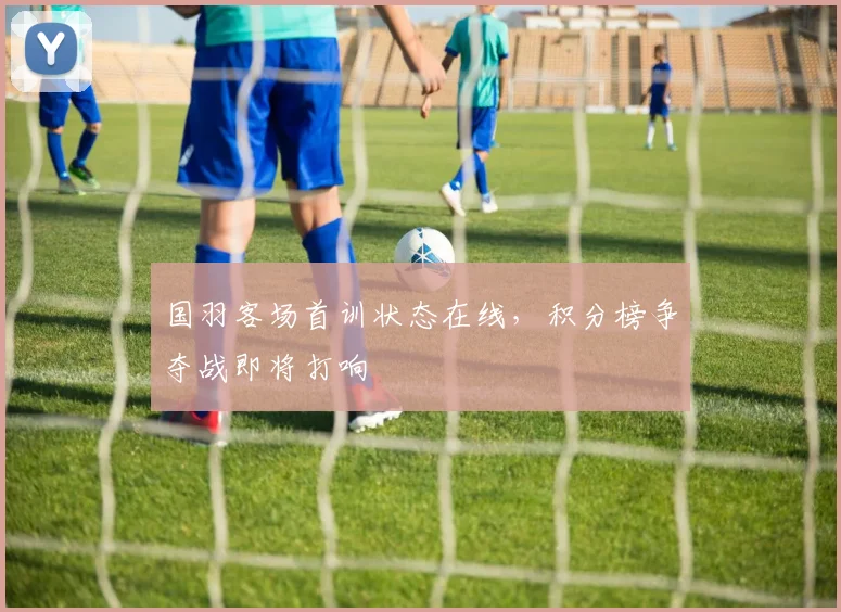 国羽客场首训状态在线,积分榜争夺战即将打响