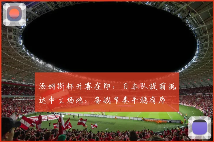 汤姆斯杯开赛在即,日本队提前抵达中立场地,备战节奏平稳有序