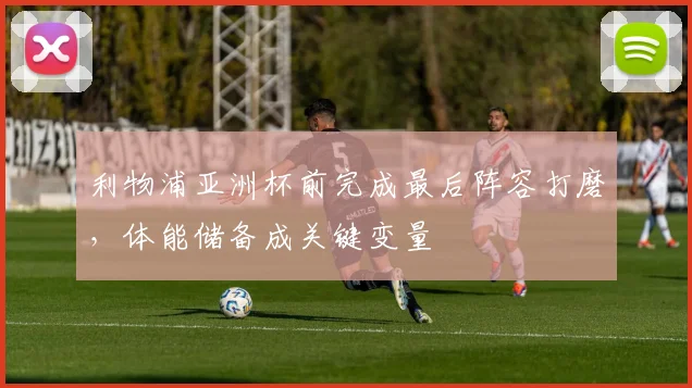 利物浦亚洲杯前完成最后阵容打磨,体能储备成关键变量