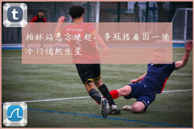 柏林站悬念迭起,争冠格局因一场冷门悄然生变