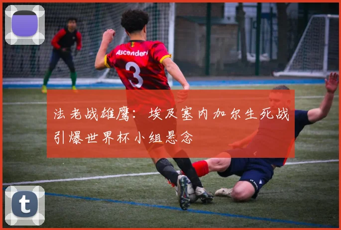 法老战雄鹰:埃及塞内加尔生死战引爆世界杯小组悬念