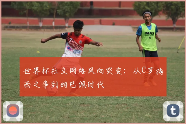 世界杯社交网络风向突变:从C罗梅西之争到姆巴佩时代