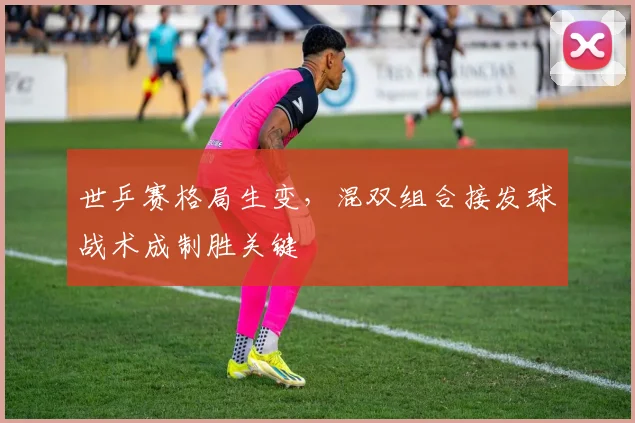 世乒赛格局生变,混双组合接发球战术成制胜关键