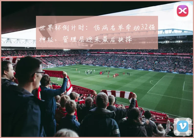 世界杯倒计时：伤病名单牵动32强神经，管理层迎来最后抉择