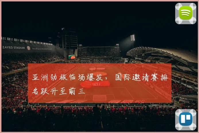 亚洲劲旅临场爆发，国际邀请赛排名跃升至前三