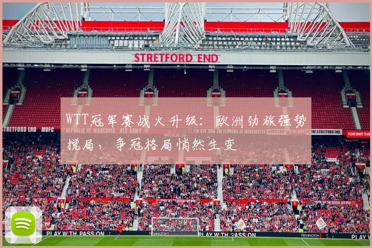 WTT冠军赛战火升级：欧洲劲旅强势搅局，争冠格局悄然生变