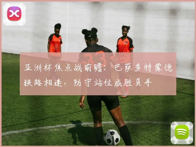 亚洲杯焦点战前瞻：巴萨多特蒙德狭路相逢，防守站位成胜负手