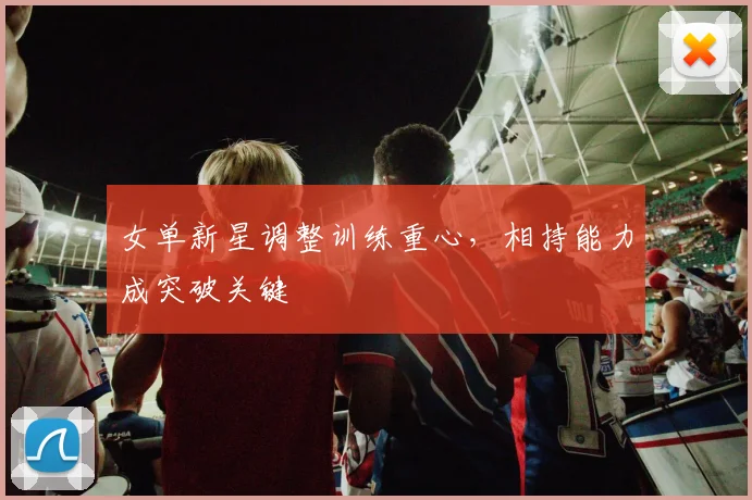 女单新星调整训练重心,相持能力成突破关键