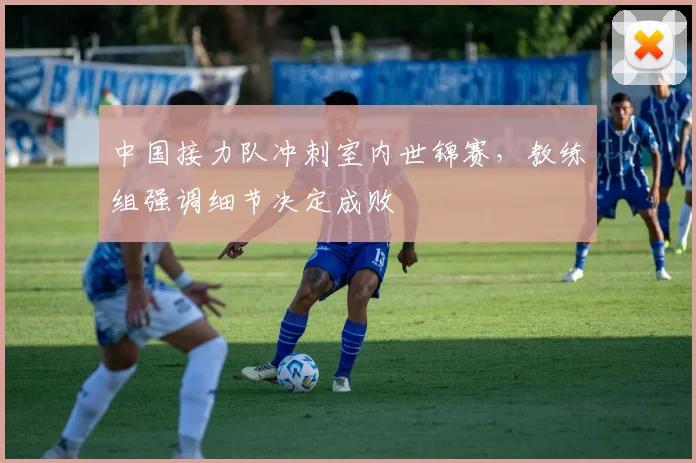 中国接力队冲刺室内世锦赛,教练组强调细节决定成败