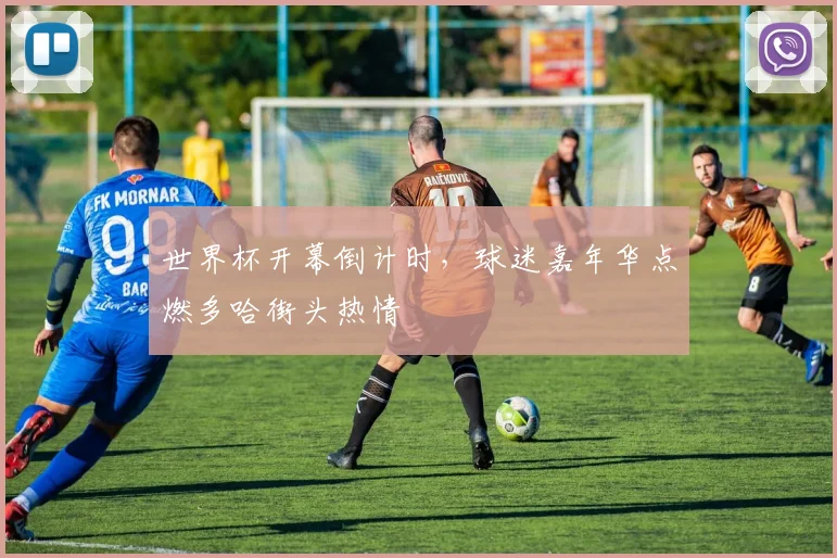 世界杯开幕倒计时,球迷嘉年华点燃多哈街头热情