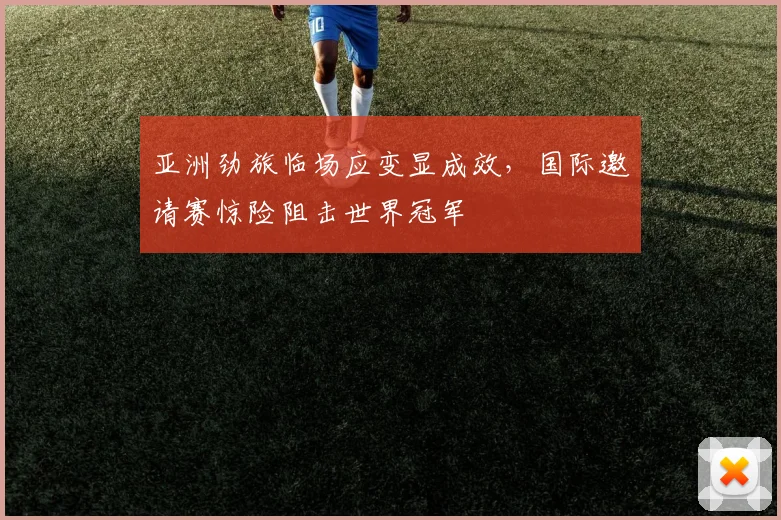亚洲劲旅临场应变显成效,国际邀请赛惊险阻击世界冠军