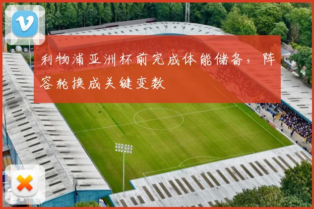 利物浦亚洲杯前完成体能储备,阵容轮换成关键变数