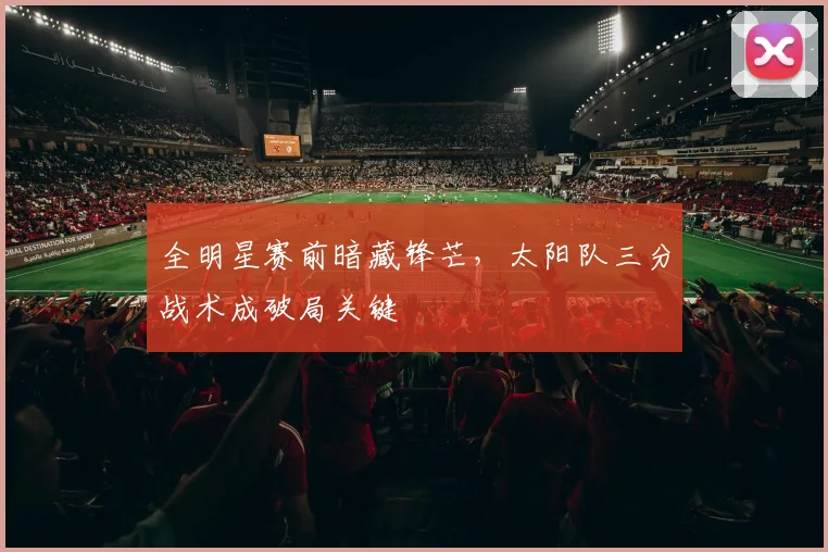全明星赛前暗藏锋芒,太阳队三分战术成破局关键