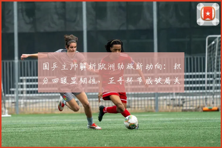 国乒主帅解析欧洲劲旅新动向:积分回暖显韧性,正手环节成破局关键