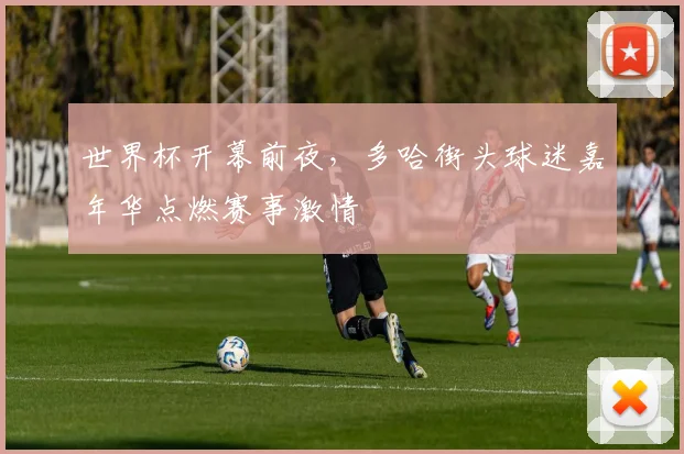 世界杯开幕前夜,多哈街头球迷嘉年华点燃赛事激情