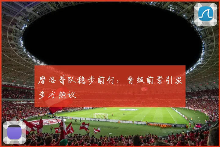 摩洛哥队稳步前行,晋级前景引发多方热议