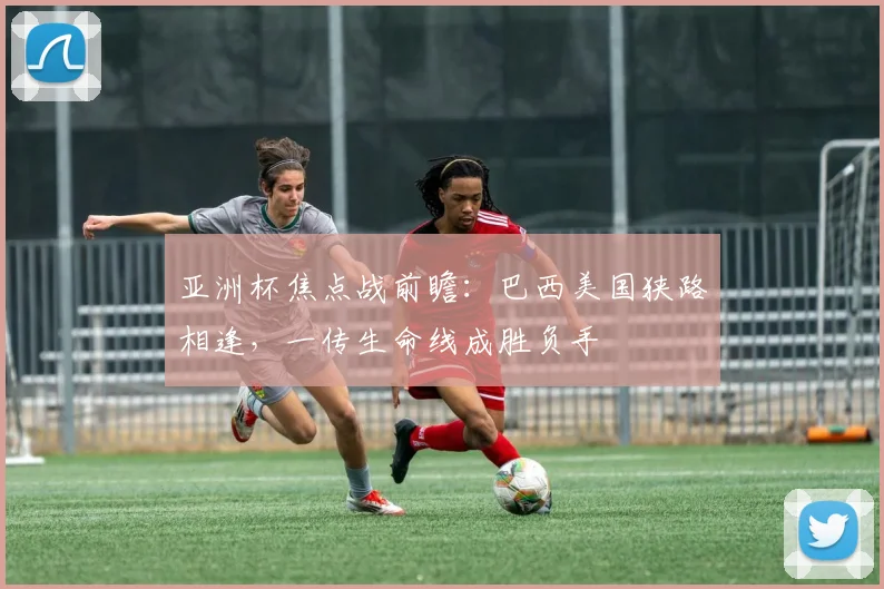 亚洲杯焦点战前瞻:巴西美国狭路相逢,一传生命线成胜负手