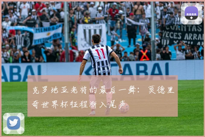 克罗地亚老将的最后一舞：莫德里奇世界杯征程渐入尾声