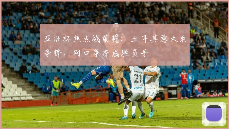 亚洲杯焦点战前瞻:土耳其意大利争锋,网口争夺成胜负手